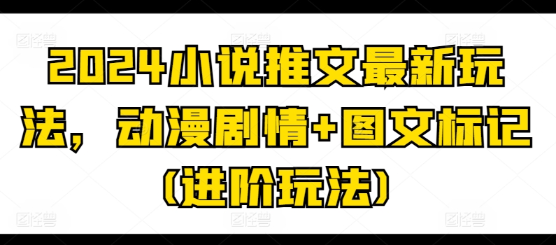 2024小说推文最新玩法，动漫剧情+图文标记(进阶玩法)_趣淘吧资源网