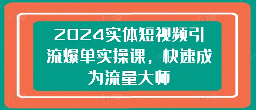 2024实体短视频引流爆单实操课，快速成为流量大师_趣淘吧资源网