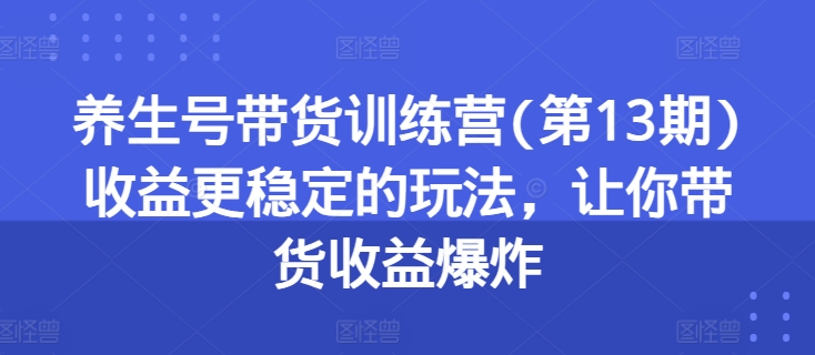 养生号带货训练营(第13期)收益更稳定的玩法，让你带货收益爆炸_趣淘吧资源网