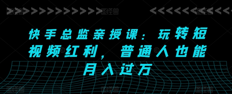 快手总监亲授课：玩转短视频红利，普通人也能月入过万_趣淘吧资源网