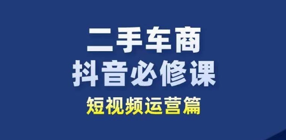 二手车商抖音必修课短视频运营，二手车行业从业者新赛道_趣淘吧资源网