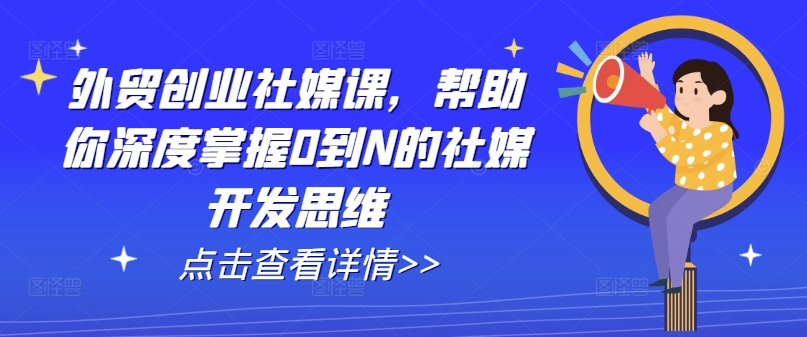 外贸创业社媒课，帮助你深度掌握0到N的社媒开发思维_趣淘吧资源网