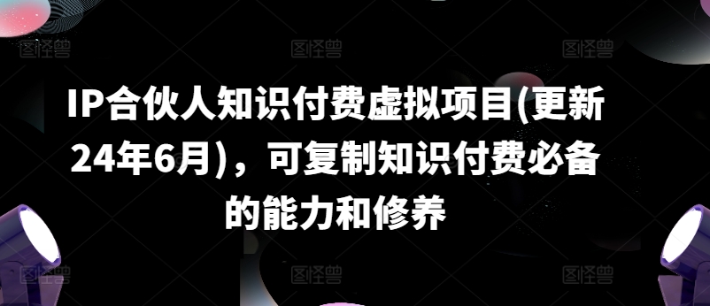 IP合伙人知识付费虚拟项目(更新24年6月)，可复制知识付费必备的能力和修养_趣淘吧资源网