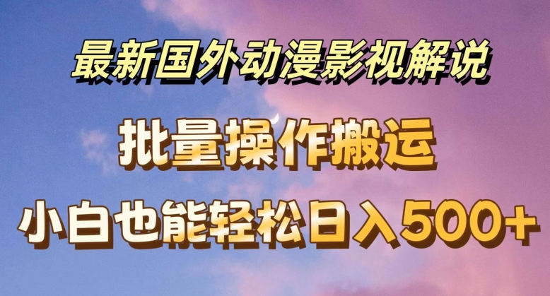 最新国外动漫影视解说，批量下载自动翻译，小白也能轻松日入500+【揭秘】_趣淘吧资源网