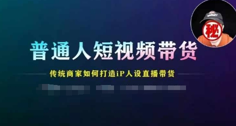 普通人短视频带货，传统商家如何打造IP人设直播带货_趣淘吧资源网