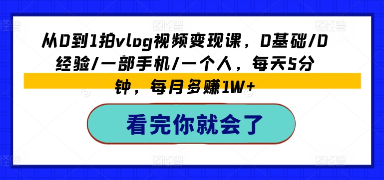 从0到1拍vlog视频变现课，0基础/0经验/一部手机/一个人，每天5分钟，每月多赚1W+_趣淘吧资源网