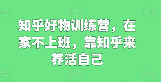 知乎好物训练营，在家不上班，靠知乎来养活自己_趣淘吧资源网