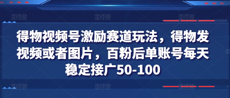 得物视频号激励赛道玩法，得物发视频或者图片，百粉后单账号每天稳定接广50-100_趣淘吧资源网