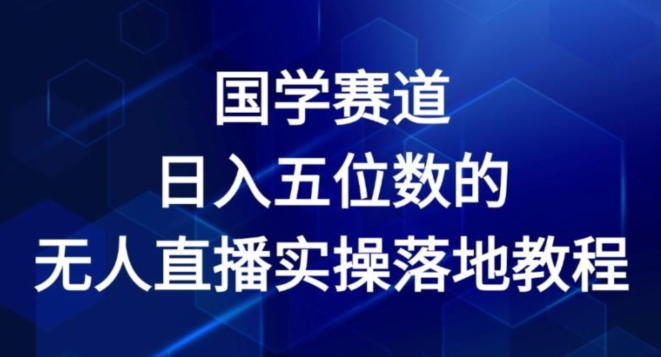 国学赛道-2024年日入五位数无人直播实操落地教程【揭秘】_趣淘吧资源网