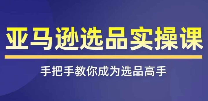 亚马逊选品实操课程，快速掌握亚马逊选品的技巧，覆盖亚马逊选品所有渠道_趣淘吧资源网