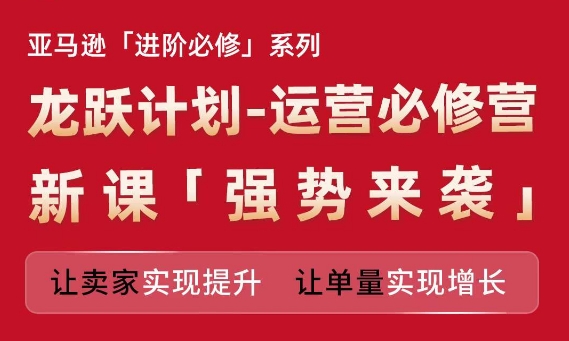 亚马逊进阶必修系列，龙跃计划-运营必修营新课，让卖家实现提升 让单量实现增长_趣淘吧资源网