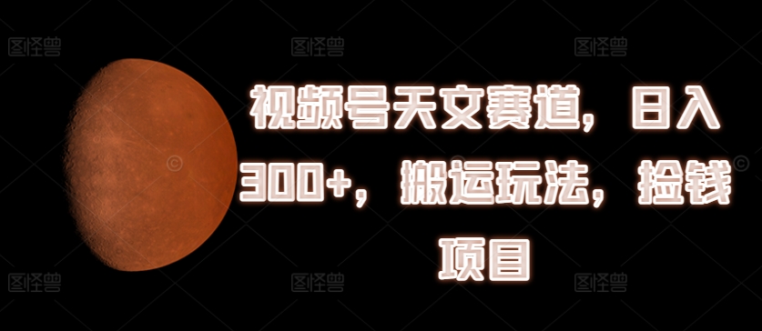 视频号天文赛道，日入300+，搬运玩法，捡钱项目【揭秘】_趣淘吧资源网