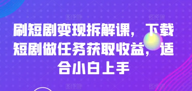 刷短剧变现拆解课，下载短剧做任务获取收益，适合小白上手_趣淘吧资源网