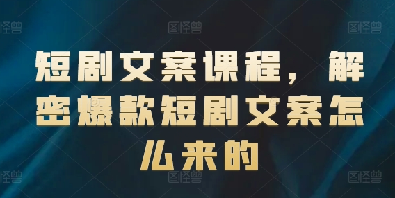 短剧文案课程，解密爆款短剧文案怎么来的_趣淘吧资源网