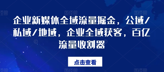 企业新媒体全域流量掘金，公域/私域/地域，企业全域获客，百亿流量收割器_趣淘吧资源网