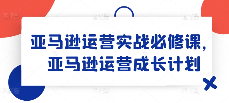 亚马逊运营实战必修课，亚马逊运营成长计划_趣淘吧资源网