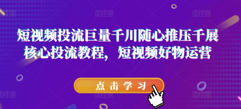 短视频投流巨量千川随心推压千展核心投流教程，短视频好物运营_趣淘吧资源网