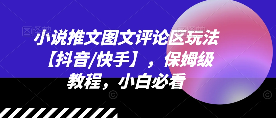 小说推文图文评论区玩法【抖音/快手】，保姆级教程，小白必看_趣淘吧资源网