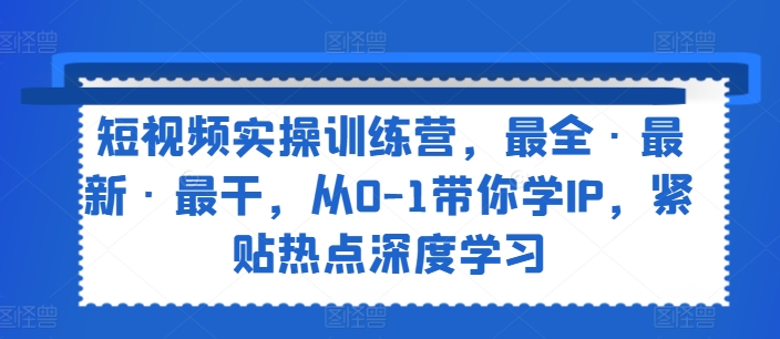 短视频实操训练营，最全·最新·最干，从0-1带你学IP，紧贴热点深度学习_趣淘吧资源网