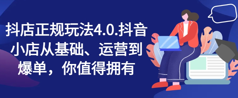 抖店正规玩法4.0，抖音小店从基础、运营到爆单，你值得拥有_趣淘吧资源网