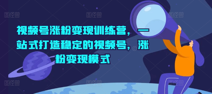 视频号涨粉变现训练营，一站式打造稳定的视频号，涨粉变现模式_趣淘吧资源网