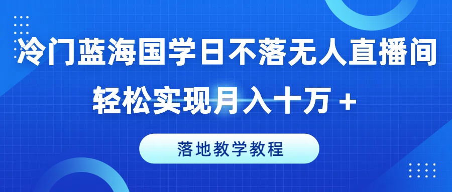 冷门蓝海国学日不落无人直播间，轻松实现月入十万+，落地教学教程【揭秘】_趣淘吧资源网