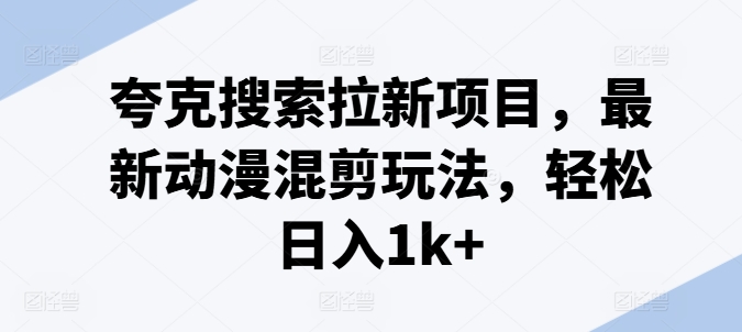 夸克搜索拉新项目，最新动漫混剪玩法，轻松日入1k+_趣淘吧资源网