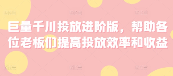 巨量千川投放进阶版，帮助各位老板们提高投放效率和收益_趣淘吧资源网