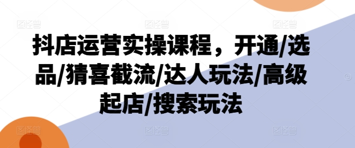 抖店运营实操课程，开通/选品/猜喜截流/达人玩法/高级起店/搜索玩法_趣淘吧资源网