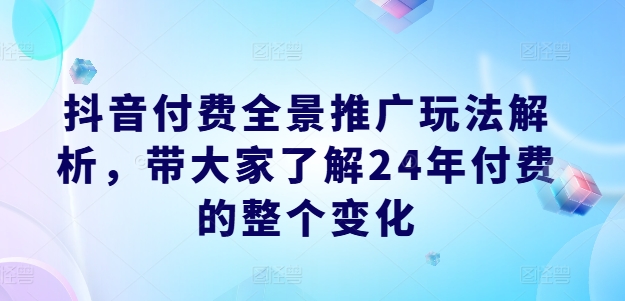 抖音付费全景推广玩法解析，带大家了解24年付费的整个变化_趣淘吧资源网