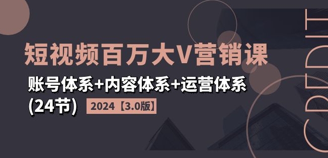 2024短视频百万大V营销课【3.0版】账号体系+内容体系+运营体系(24节)_趣淘吧资源网