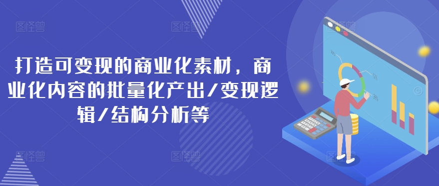 打造可变现的商业化素材，商业化内容的批量化产出/变现逻辑/结构分析等_趣淘吧资源网