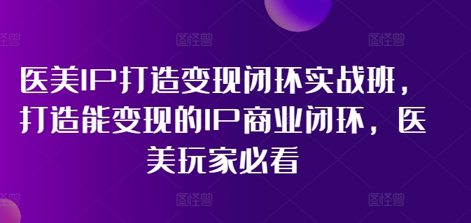 医美IP打造变现闭环实战班，打造能变现的IP商业闭环，医美玩家必看!_趣淘吧资源网