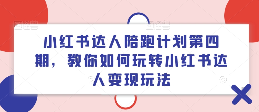 小红书达人陪跑计划第四期，教你如何玩转小红书达人变现玩法_趣淘吧资源网