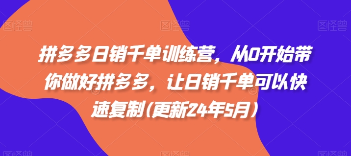 拼多多日销千单训练营，从0开始带你做好拼多多，让日销千单可以快速复制(更新24年7月)_趣淘吧资源网