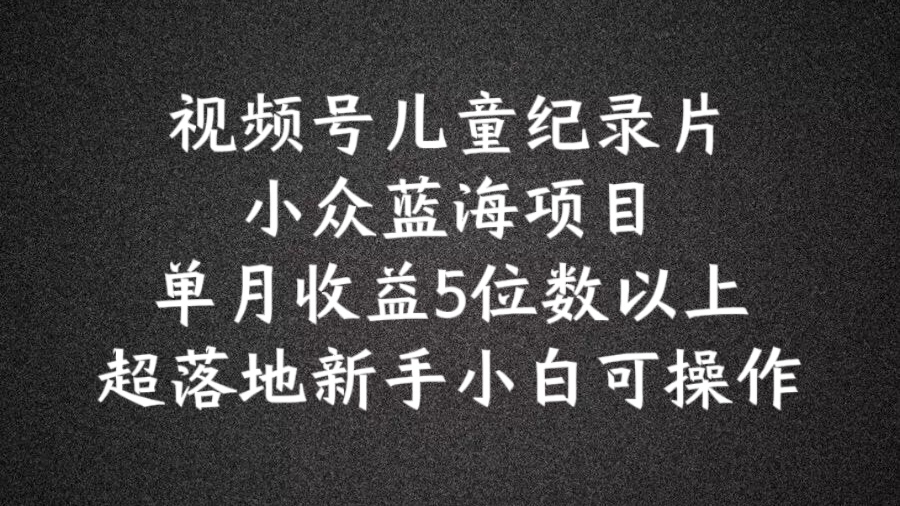 2024蓝海项目视频号儿童纪录片科普，单月收益5位数以上，新手小白可操作【揭秘】_趣淘吧资源网