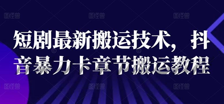 短剧最新搬运技术，抖音暴力卡章节搬运教程_趣淘吧资源网