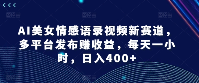 AI美女情感语录视频新赛道，多平台发布赚收益，每天一小时，日入400+【揭秘】_趣淘吧资源网