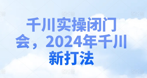 千川实操闭门会，2024年千川新打法_趣淘吧资源网