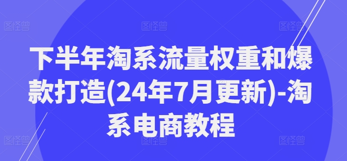 下半年淘系流量权重和爆款打造(24年7月更新)-淘系电商教程_趣淘吧资源网