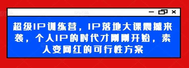 超级IP训练营，IP落地大课震撼来袭，个人IP的时代才刚刚开始，素人变网红的可行性方案_趣淘吧资源网