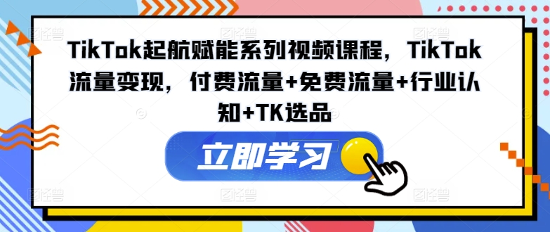 TikTok起航赋能系列视频课程，TikTok流量变现，付费流量+免费流量+行业认知+TK选品_趣淘吧资源网