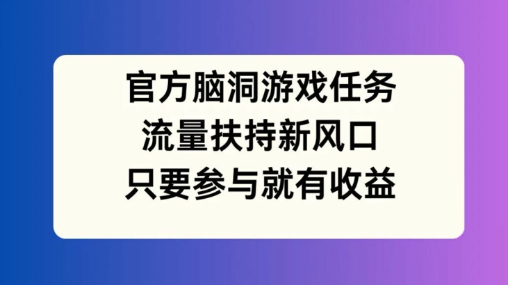 官方脑洞游戏任务，流量扶持新风口，只要参与就有收益【揭秘】_趣淘吧资源网