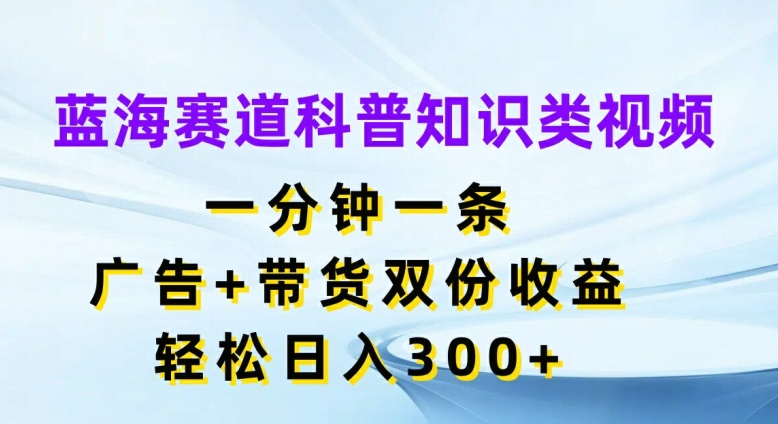 蓝海赛道科普知识类视频，一分钟一条，广告+带货双份收益，轻松日入300+【揭秘】_趣淘吧资源网