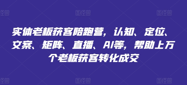 实体老板获客陪跑营，认知、定位、文案、矩阵、直播、AI等，帮助上万个老板获客转化成交_趣淘吧资源网