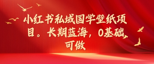 小红书私域国学壁纸项目，长期蓝海，0基础可做【揭秘】_趣淘吧资源网