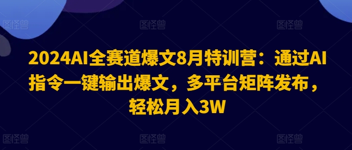 2024AI全赛道爆文8月特训营：通过AI指令一键输出爆文，多平台矩阵发布，轻松月入3W【揭秘】_趣淘吧资源网