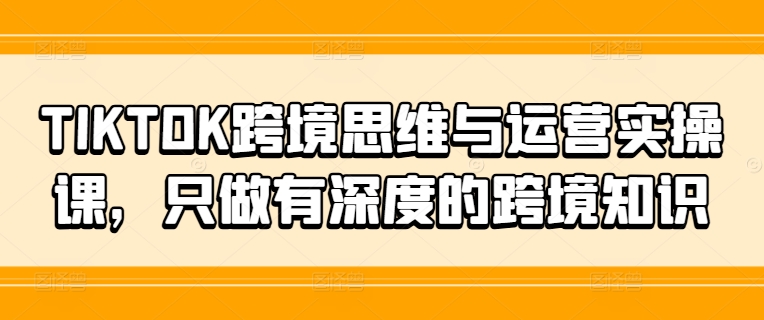 TIKTOK跨境思维与运营实操课，只做有深度的跨境知识_趣淘吧资源网