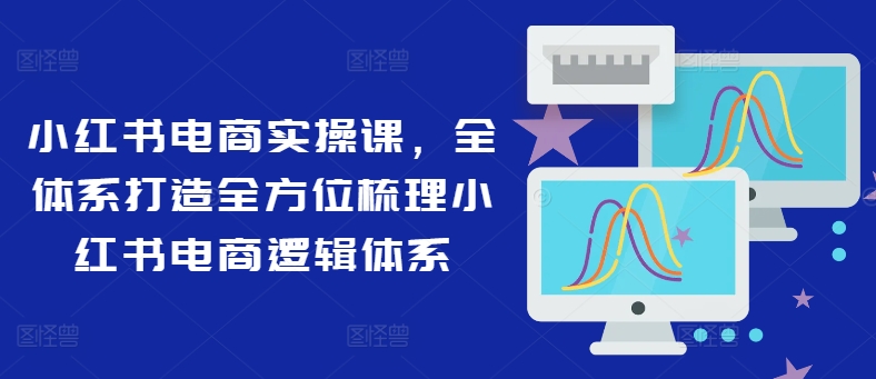 小红书电商实操课，全体系打造全方位梳理小红书电商逻辑体系_趣淘吧资源网