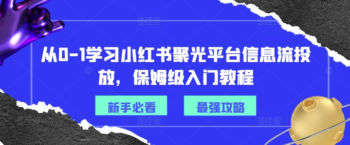 从0-1学习小红书聚光平台信息流投放，保姆级入门教程_趣淘吧资源网